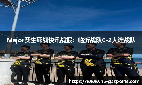 Major赛生死战快讯战报：临沂战队0-2大连战队