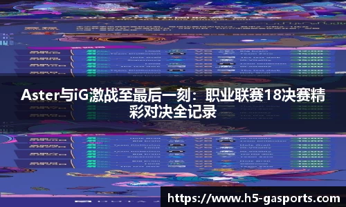 Aster与iG激战至最后一刻：职业联赛18决赛精彩对决全记录