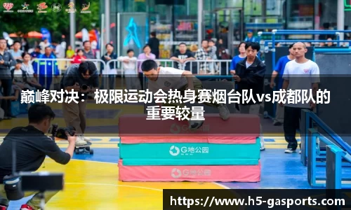 巅峰对决：极限运动会热身赛烟台队vs成都队的重要较量