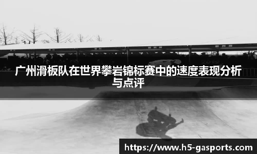 广州滑板队在世界攀岩锦标赛中的速度表现分析与点评