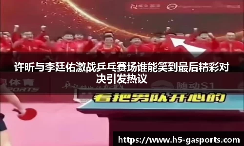 许昕与李廷佑激战乒乓赛场谁能笑到最后精彩对决引发热议